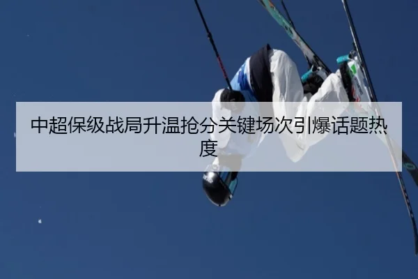 中超保级战局升温抢分关键场次引爆话题热度